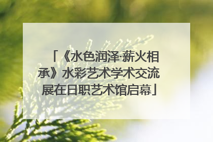 《水色润泽·薪火相承》水彩艺术学术交流展在日职艺术馆启幕