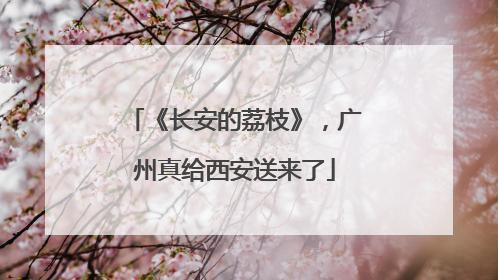 《长安的荔枝》，广州真给西安送来了
