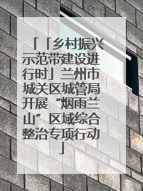 「乡村振兴示范带建设进行时」兰州市城关区城管局开展“烟雨兰山”区域综合整治专项行动