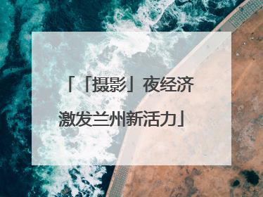 「摄影」夜经济激发兰州新活力