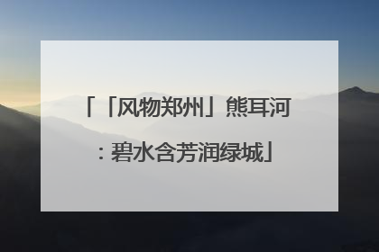 「风物郑州」熊耳河：碧水含芳润绿城