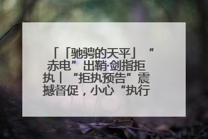 「驰骋的天平」“赤电”出鞘·剑指拒执︱“拒执预告”震撼督促，小心“执行”变“执刑”