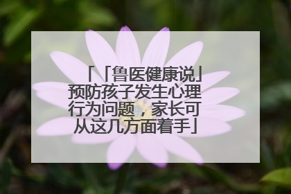 「鲁医健康说」预防孩子发生心理行为问题，家长可从这几方面着手