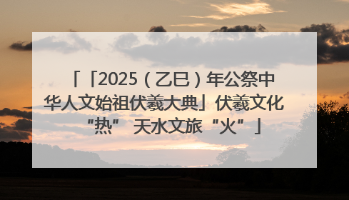 「2025（乙巳）年公祭中华人文始祖伏羲大典」伏羲文化“热” 天水文旅“火”