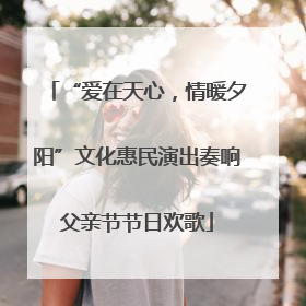 “爱在天心，情暖夕阳”文化惠民演出奏响父亲节节日欢歌