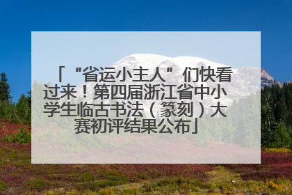 “省运小主人”们快看过来！第四届浙江省中小学生临古书法（篆刻）大赛初评结果公布