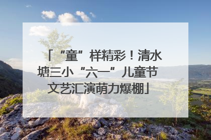 “童”样精彩！清水塘三小“六一”儿童节文艺汇演萌力爆棚
