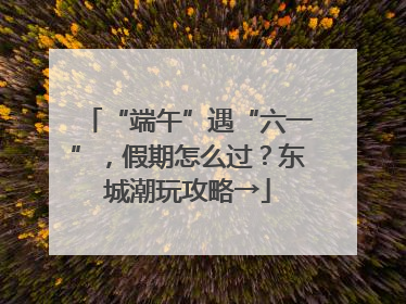 “端午”遇“六一”，假期怎么过？东城潮玩攻略→