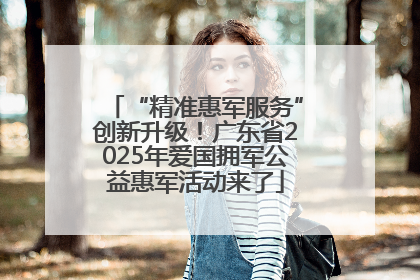 “精准惠军服务”创新升级！广东省2025年爱国拥军公益惠军活动来了