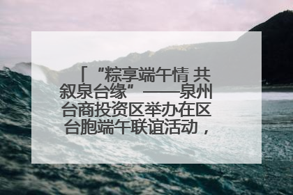 “粽享端午情 共叙泉台缘”——泉州台商投资区举办在区台胞端午联谊活动，共话同源深情