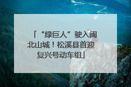 “绿巨人”驶入闽北山城！松溪县首迎复兴号动车组