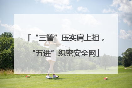 “三管”压实肩上担，“五进”织密安全网