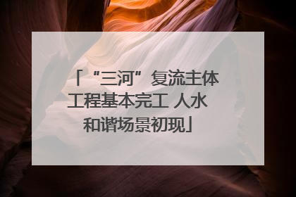 “三河”复流主体工程基本完工 人水和谐场景初现