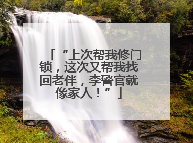“上次帮我修门锁，这次又帮我找回老伴，李警官就像家人！”