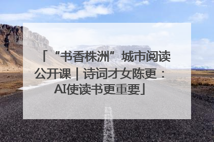 “书香株洲”城市阅读公开课｜诗词才女陈更：AI使读书更重要