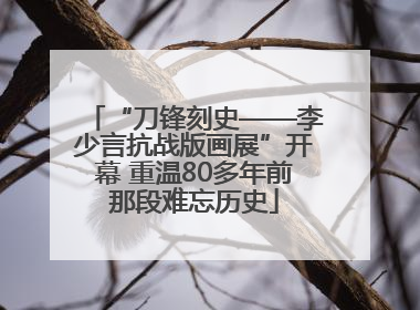 “刀锋刻史——李少言抗战版画展”开幕 重温80多年前那段难忘历史