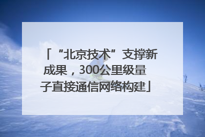 “北京技术”支撑新成果，300公里级量子直接通信网络构建