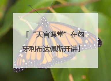 “天宫课堂”在匈牙利布达佩斯开讲