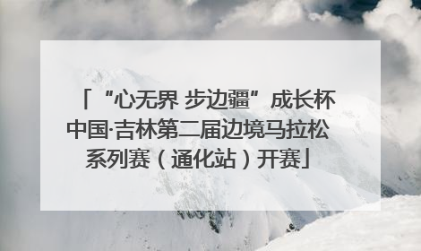 “心无界 步边疆”成长杯中国·吉林第二届边境马拉松系列赛（通化站）开赛