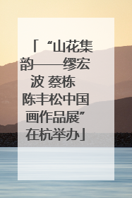 “山花集韵——缪宏波 蔡栋 陈丰松中国画作品展”在杭举办