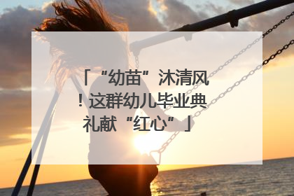 “幼苗”沐清风！这群幼儿毕业典礼献“红心”