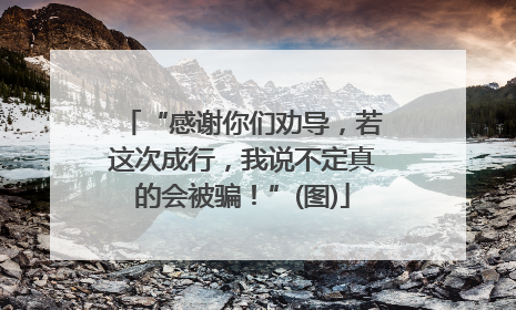 “感谢你们劝导，若这次成行，我说不定真的会被骗！”(图)