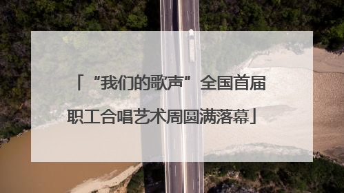“我们的歌声”全国首届职工合唱艺术周圆满落幕
