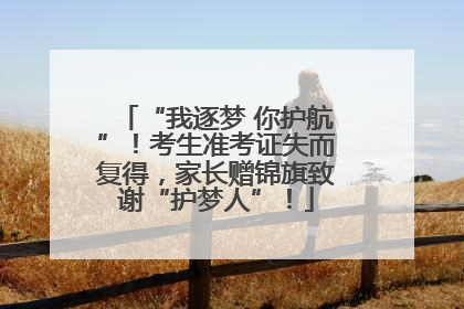 “我逐梦 你护航”！考生准考证失而复得，家长赠锦旗致谢“护梦人”！