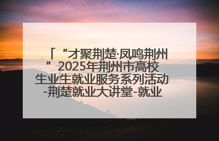 “才聚荆楚·凤鸣荆州”2025年荆州市高校生业生就业服务系列活动-荆楚就业大讲堂-就业嘉年华活动举行