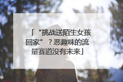 “挑战送陌生女孩回家”？恶趣味的流量赛道没有未来