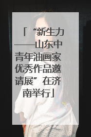 “新生力——山东中青年油画家优秀作品邀请展”在济南举行
