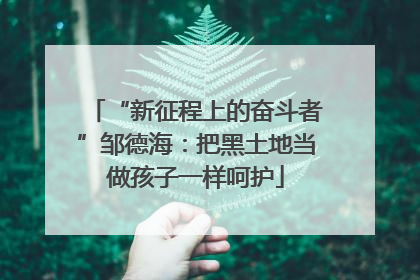 “新征程上的奋斗者”邹德海：把黑土地当做孩子一样呵护
