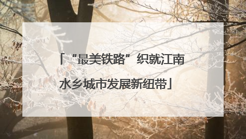 “最美铁路”织就江南水乡城市发展新纽带