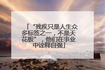 “残疾只是人生众多标签之一，不是天花板”，他们在事业中诠释自强
