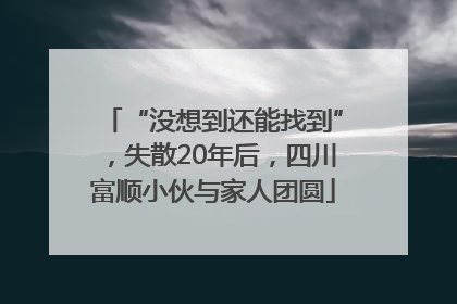 “没想到还能找到”，失散20年后，四川富顺小伙与家人团圆