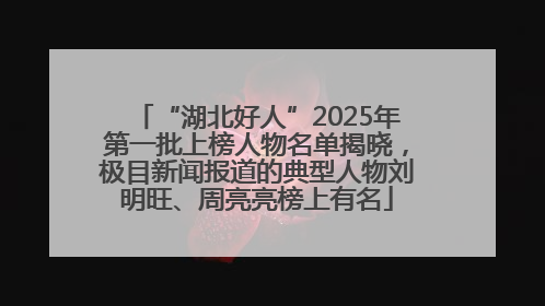 “湖北好人”2025年第一批上榜人物名单揭晓，极目新闻报道的典型人物刘明旺、周亮亮榜上有名