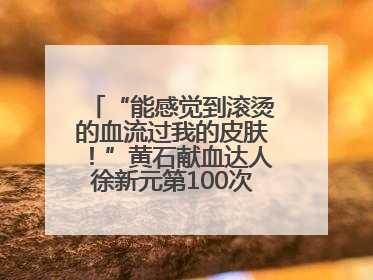“能感觉到滚烫的血流过我的皮肤！”黄石献血达人徐新元第100次走向献血屋