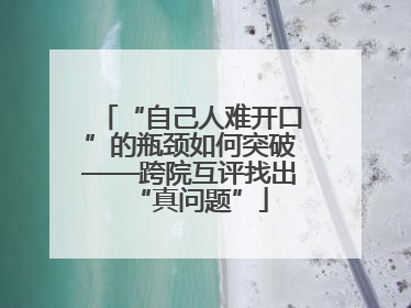 “自己人难开口”的瓶颈如何突破——跨院互评找出“真问题”