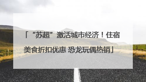 “苏超”激活城市经济！住宿美食折扣优惠 恐龙玩偶热销