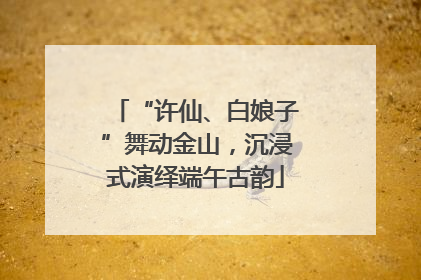 “许仙、白娘子”舞动金山，沉浸式演绎端午古韵