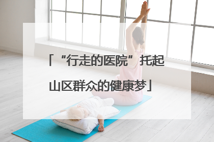 “行走的医院”托起山区群众的健康梦