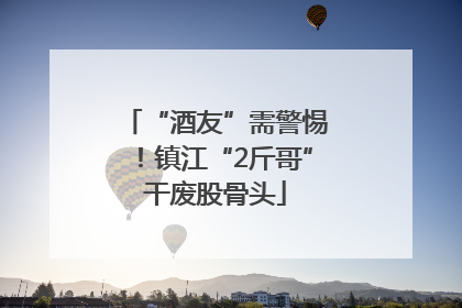 “酒友”需警惕！镇江“2斤哥”干废股骨头