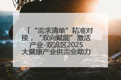 “需求清单”精准对接，“双向赋能”激活产业-双流区2025大健康产业供需会助力企业“满园”发展
