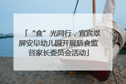 “食”光同行，宜宾翠屏安阜幼儿园开展膳食监督家长委员会活动