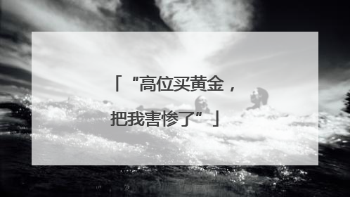 “高位买黄金，把我害惨了”