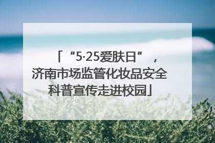 “5·25爱肤日”，济南市场监管化妆品安全科普宣传走进校园