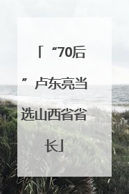 “70后”卢东亮当选山西省省长
