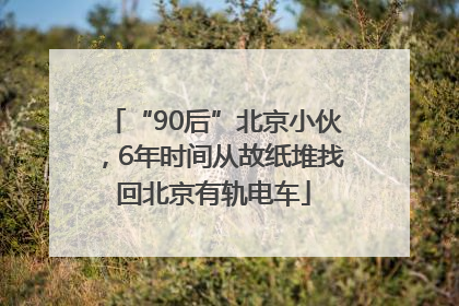 “90后”北京小伙，6年时间从故纸堆找回北京有轨电车