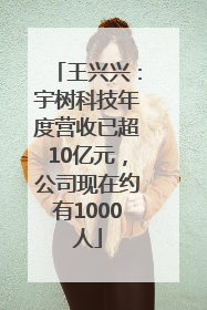 王兴兴：宇树科技年度营收已超10亿元，公司现在约有1000人