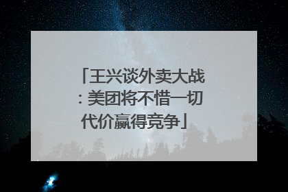 王兴谈外卖大战：美团将不惜一切代价赢得竞争